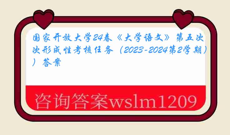 国家开放大学24春《大学语文》第五次形成性考核任务（2023-2024第2学期）答案