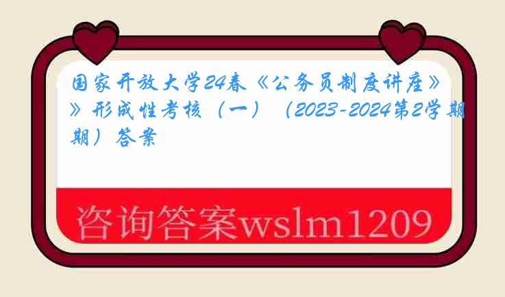 国家开放大学24春《公务员制度讲座》形成性考核（一）（2023-2024第2学期）答案