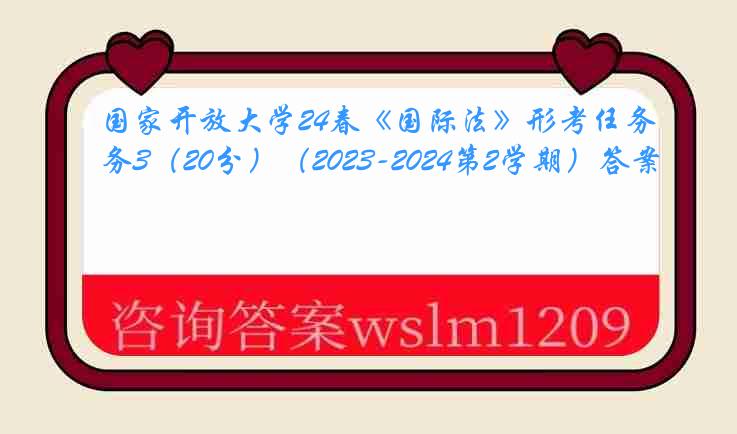国家开放大学24春《国际法》形考任务3(20分)(2023-2024第2学期)答案