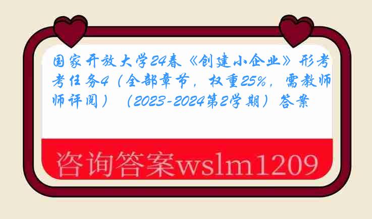 国家开放大学24春《创建小企业》形考任务4（全部章节，权重25%，需教师评阅）（2023-2024第2学期）答案