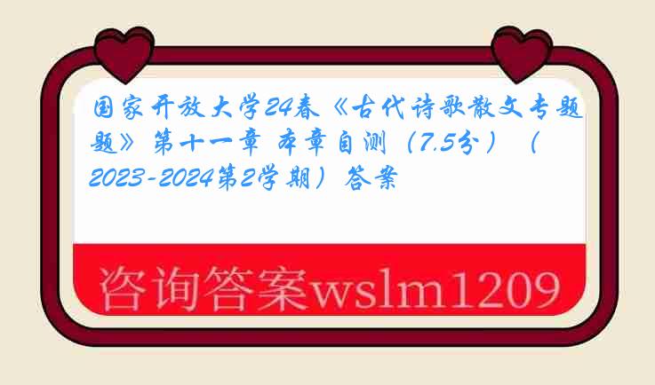 国家开放大学24春《古代诗歌散文专题》第十一章 本章自测（7.5分）（2023-2024第2学期）答案