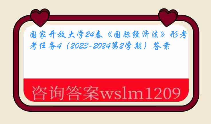 国家开放大学24春《国际经济法》形考任务4（2023-2024第2学期）答案