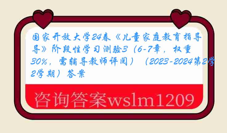 国家开放大学24春《儿童家庭教育指导》阶段性学习测验3（6-7章，权重30%，需辅导教师评阅）（2023-2024第2学期）答案