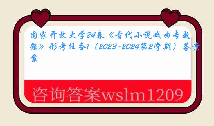 国家开放大学24春《古代小说戏曲专题》形考任务1（2023-2024第2学期）答案