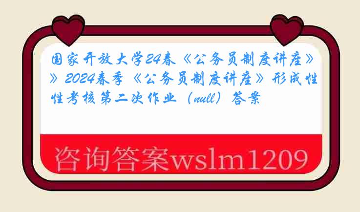 国家开放大学24春《公务员制度讲座》2024春季《公务员制度讲座》形成性考核第二次作业（null）答案