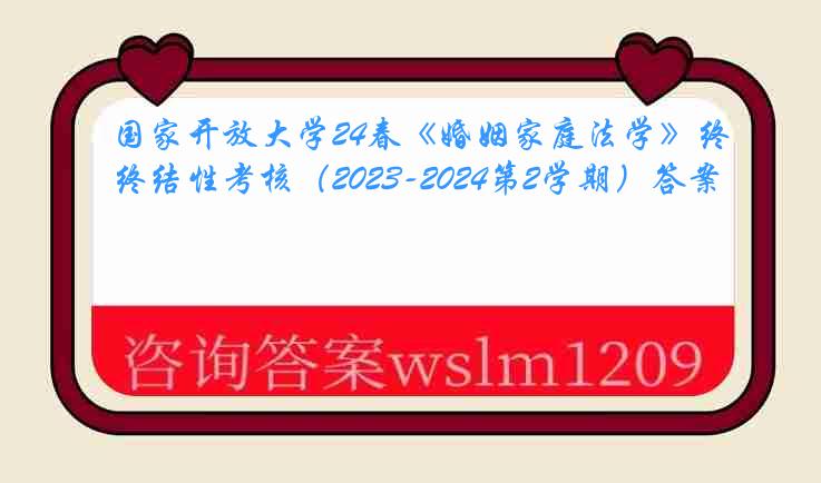 国家开放大学24春《婚姻家庭法学》终结性考核（2023-2024第2学期）答案