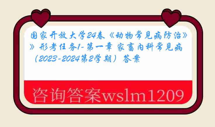 国家开放大学24春《动物常见病防治》形考任务1-第一章 家畜内科常见病（2023-2024第2学期）答案