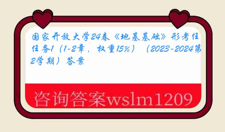 国家开放大学24春《地基基础》形考任务1（1-2章，权重15%）（2023-2024第2学期）答案