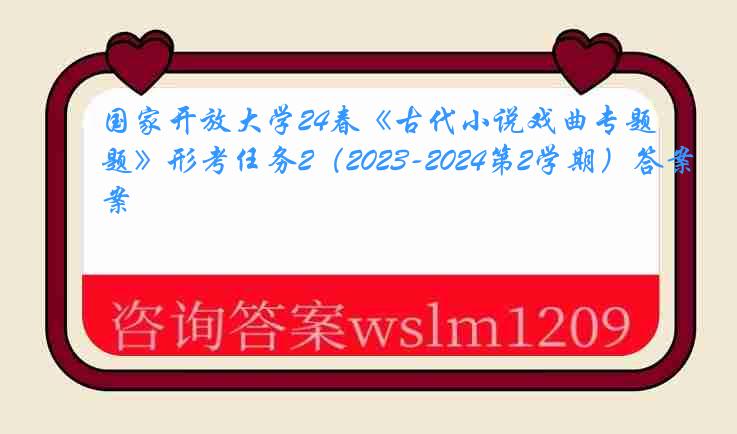 国家开放大学24春《古代小说戏曲专题》形考任务2（2023-2024第2学期）答案