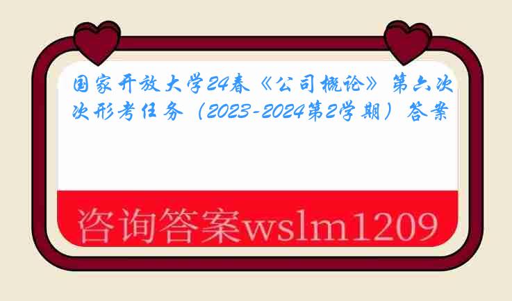 国家开放大学24春《公司概论》第六次形考任务（2023-2024第2学期）答案