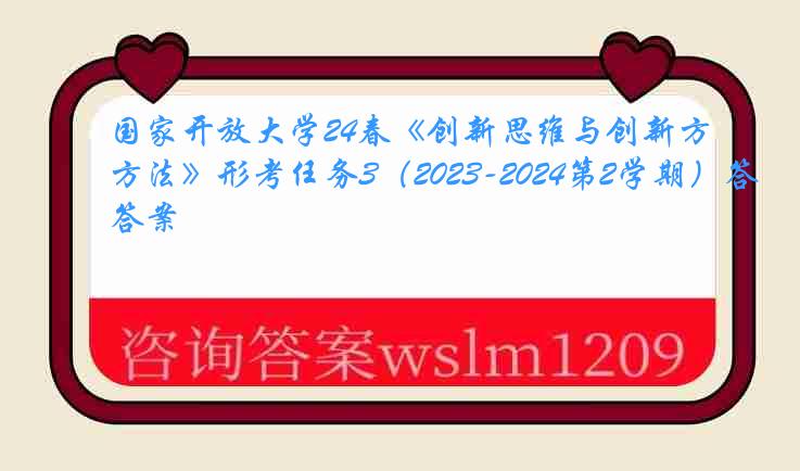 国家开放大学24春《创新思维与创新方法》形考任务3（2023-2024第2学期）答案