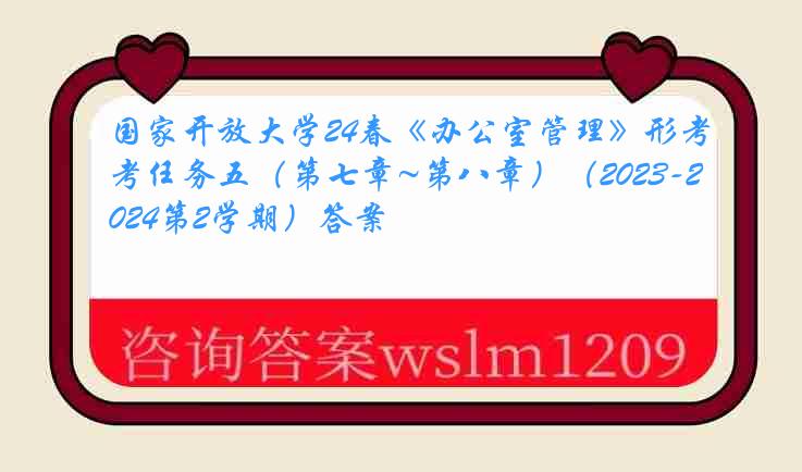 国家开放大学24春《办公室管理》形考任务五（第七章~第八章）（2023-2024第2学期）答案