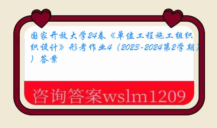 国家开放大学24春《单位工程施工组织设计》形考作业4（2023-2024第2学期）答案