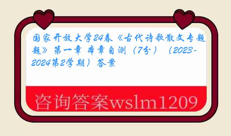 国家开放大学24春《古代诗歌散文专题》第一章 本章自测（7分）（2023-2024第2学期）答案