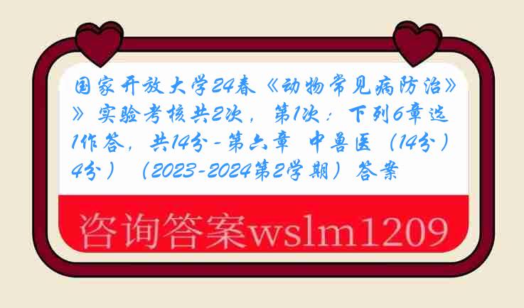 国家开放大学24春《动物常见病防治》实验考核共2次，第1次：下列6章选1作答，共14分-第六章  中兽医（14分）（2023-2024第2学期）答案