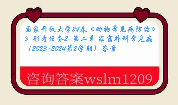 国家开放大学24春《动物常见病防治》形考任务2-第二章 家畜外科常见病（2023-2024第2学期）答案