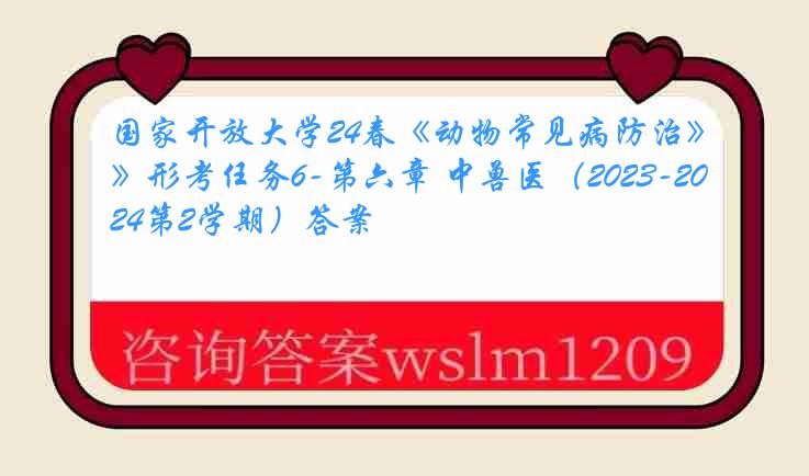 国家开放大学24春《动物常见病防治》形考任务6-第六章 中兽医（2023-2024第2学期）答案