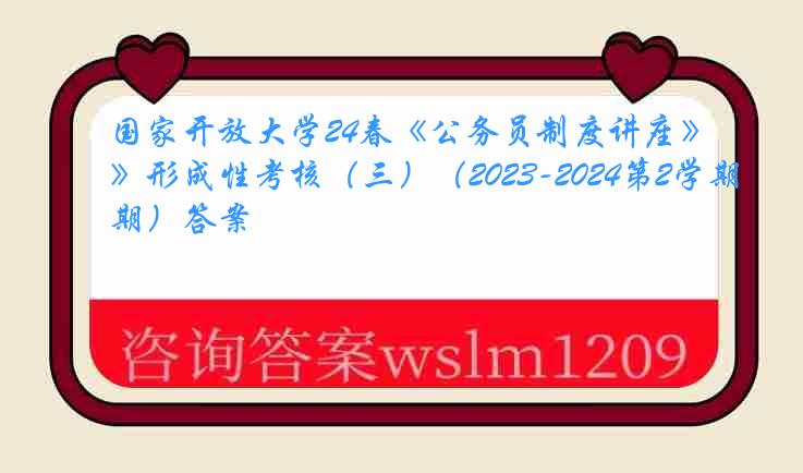 国家开放大学24春《公务员制度讲座》形成性考核（三）（2023-2024第2学期）答案