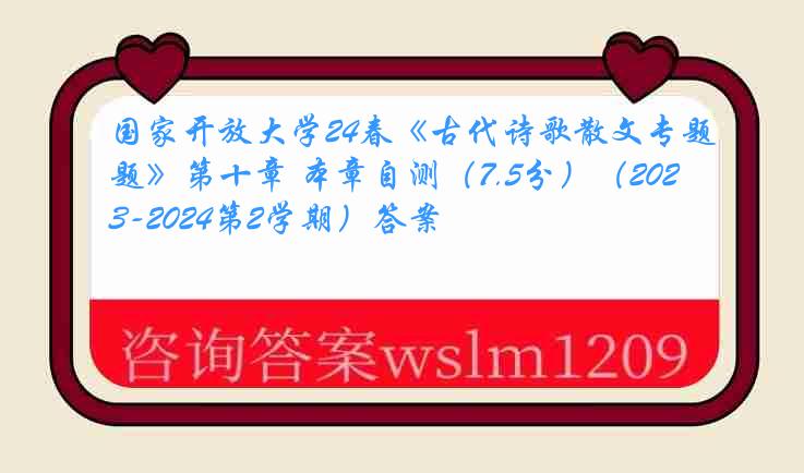 国家开放大学24春《古代诗歌散文专题》第十章 本章自测（7.5分）（2023-2024第2学期）答案