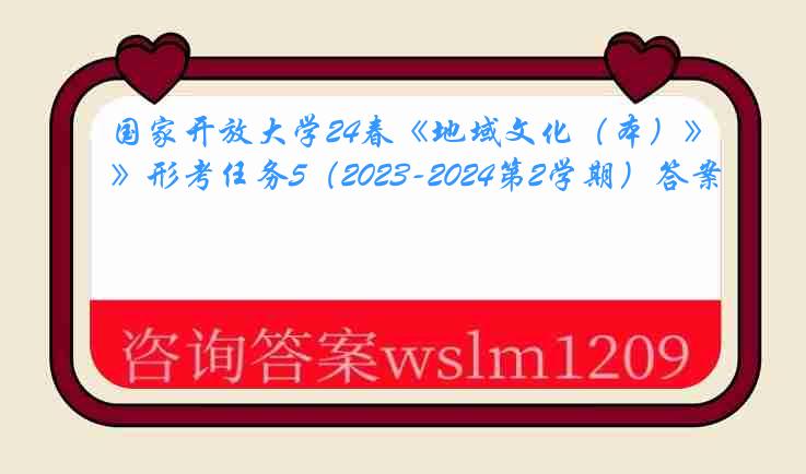 国家开放大学24春《地域文化（本）》形考任务5（2023-2024第2学期）答案