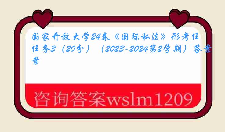 国家开放大学24春《国际私法》形考任务3（20分）（2023-2024第2学期）答案