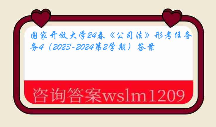 国家开放大学24春《公司法》形考任务4（2023-2024第2学期）答案