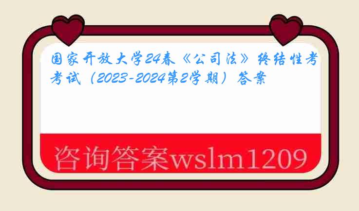 国家开放大学24春《公司法》终结性考试（2023-2024第2学期）答案