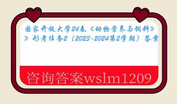 国家开放大学24春《动物营养与饲料》形考任务2（2023-2024第2学期）答案