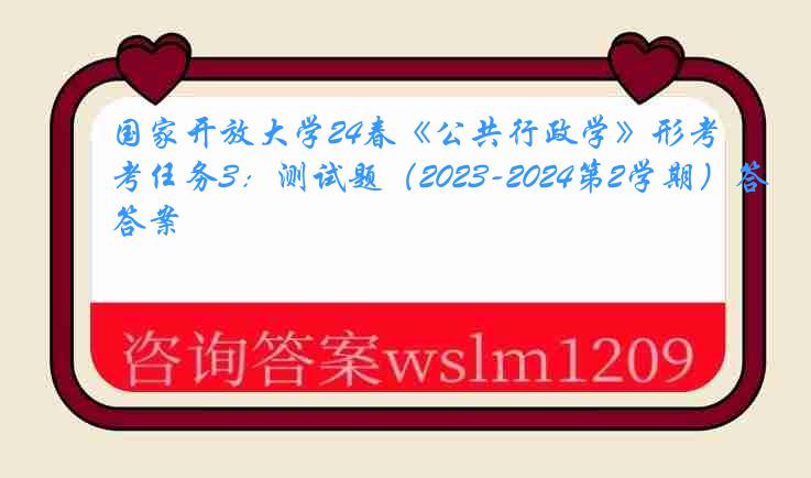 国家开放大学24春《公共行政学》形考任务3：测试题（2023-2024第2学期）答案