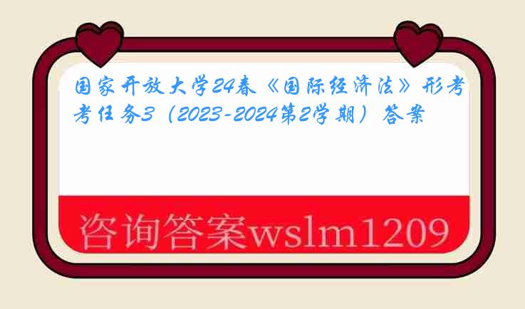 国家开放大学24春《国际经济法》形考任务3（2023-2024第2学期）答案