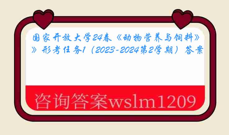 国家开放大学24春《动物营养与饲料》形考任务1（2023-2024第2学期）答案