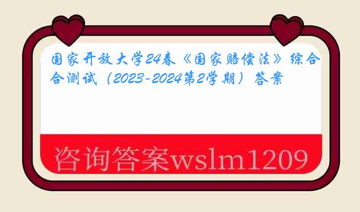 国家开放大学24春《国家赔偿法》综合测试（2023-2024第2学期）答案