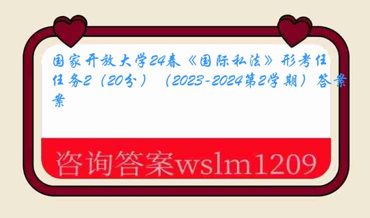 国家开放大学24春《国际私法》形考任务2（20分）（2023-2024第2学期）答案