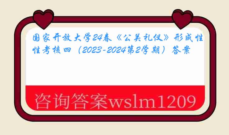 国家开放大学24春《公关礼仪》形成性考核四（2023-2024第2学期）答案