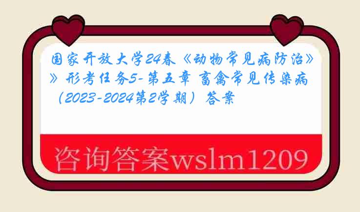 国家开放大学24春《动物常见病防治》形考任务5-第五章 畜禽常见传染病（2023-2024第2学期）答案