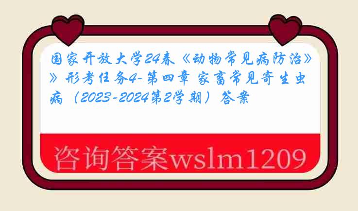 国家开放大学24春《动物常见病防治》形考任务4-第四章 家畜常见寄生虫病（2023-2024第2学期）答案