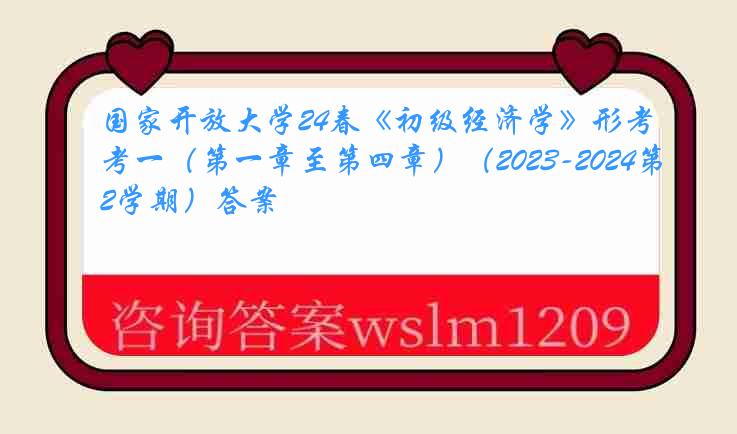 国家开放大学24春《初级经济学》形考一（第一章至第四章）（2023-2024第2学期）答案