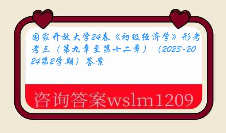 国家开放大学24春《初级经济学》形考三（第九章至第十二章）（2023-2024第2学期）答案