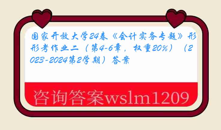 国家开放大学24春《会计实务专题》形考作业二（第4-6章，权重20%）（2023-2024第2学期）答案