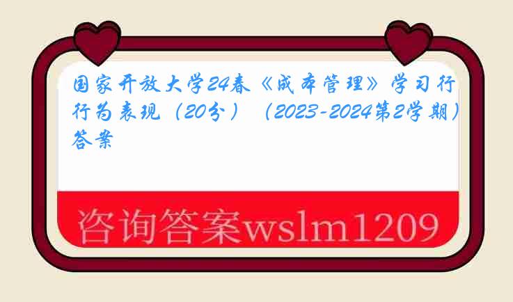 国家开放大学24春《成本管理》学习行为表现（20分）（2023-2024第2学期）答案