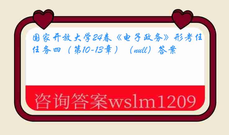 国家开放大学24春《电子政务》形考任务四（第10-13章）（null）答案