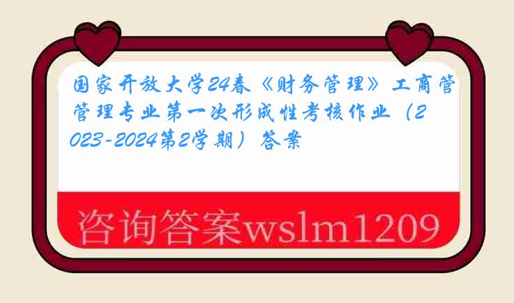 国家开放大学24春《财务管理》工商管理专业第一次形成性考核作业（2023-2024第2学期）答案