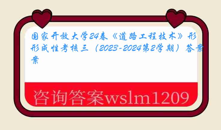 国家开放大学24春《道路工程技术》形成性考核三（2023-2024第2学期）答案