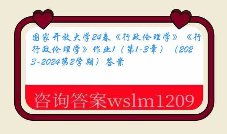 国家开放大学24春《行政伦理学》《行政伦理学》作业1（第1-3章）（2023-2024第2学期）答案