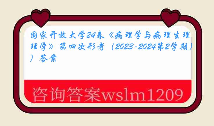 国家开放大学24春《病理学与病理生理学》第四次形考（2023-2024第2学期）答案