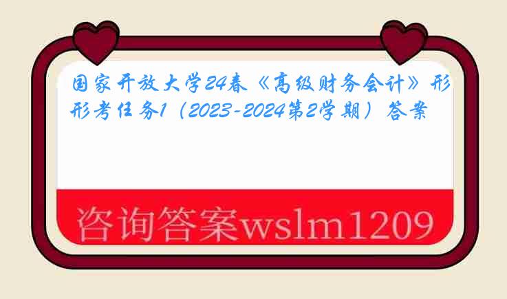 国家开放大学24春《高级财务会计》形考任务1（2023-2024第2学期）答案