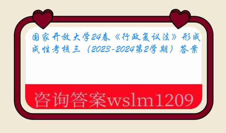 国家开放大学24春《行政复议法》形成性考核三（2023-2024第2学期）答案