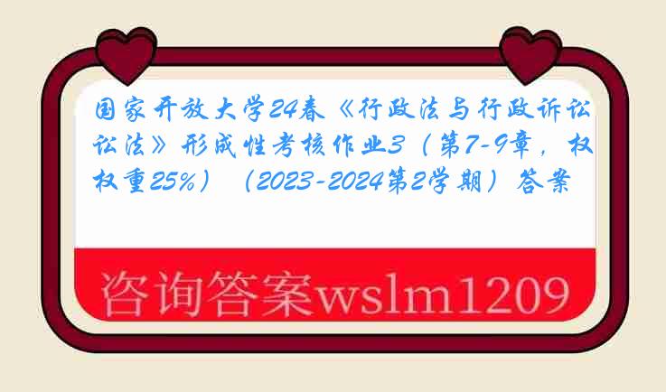 国家开放大学24春《行政法与行政诉讼法》形成性考核作业3（第7-9章，权重25%）（2023-2024第2学期）答案