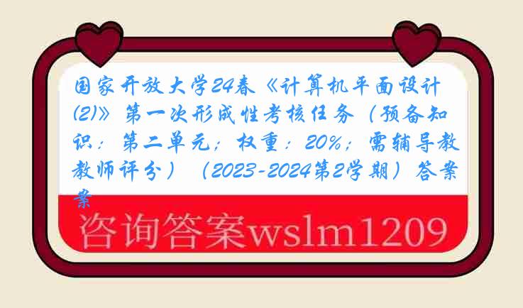 国家开放大学24春《计算机平面设计(2)》第一次形成性考核任务（预备知识：第二单元；权重：20%；需辅导教师评分）（2023-2024第2学期）答案