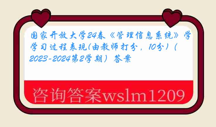 国家开放大学24春《管理信息系统》学习过程表现(由教师打分，10分)（2023-2024第2学期）答案